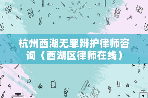 杭州西湖無(wú)罪辯護(hù)律師咨詢（西湖區(qū)律師在線）