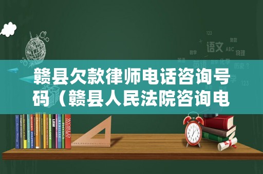 贛縣欠款律師電話咨詢號碼（贛縣人民法院咨詢電話號碼）