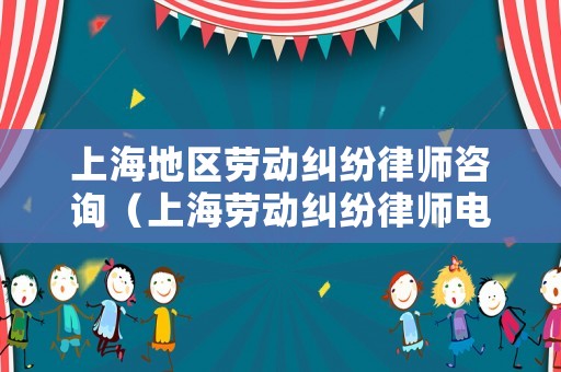 上海地區勞動糾紛律師咨詢（上海勞動糾紛律師電話）