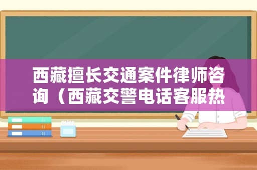 西藏擅長交通案件律師咨詢（西藏交警電話客服熱線）
