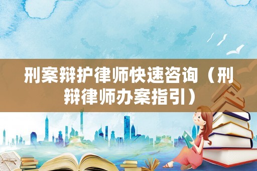 刑案辯護(hù)律師快速咨詢（刑辯律師辦案指引）