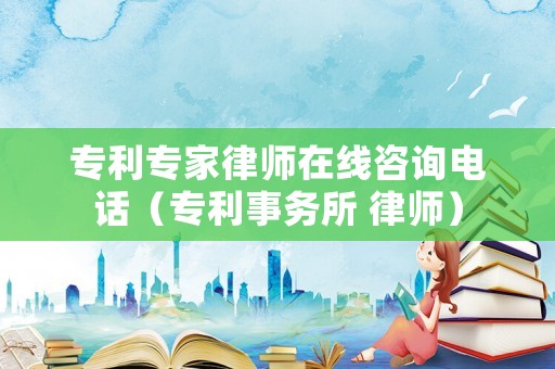 專利專家律師在線咨詢電話（專利事務所 律師）