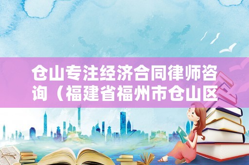 倉山專注經濟合同律師咨詢（福建省福州市倉山區律師事務所）