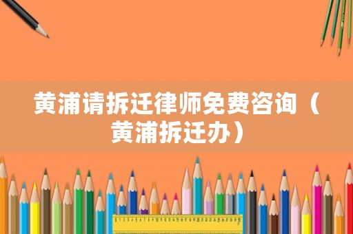 黃浦請拆遷律師免費咨詢（黃浦拆遷辦）