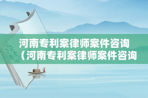 河南專利案律師案件咨詢（河南專利案律師案件咨詢電話號碼）