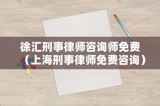 徐匯刑事律師咨詢師免費（上海刑事律師免費咨詢）