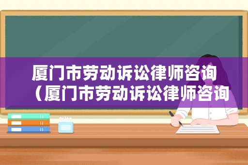 廈門市勞動訴訟律師咨詢（廈門市勞動訴訟律師咨詢熱線）