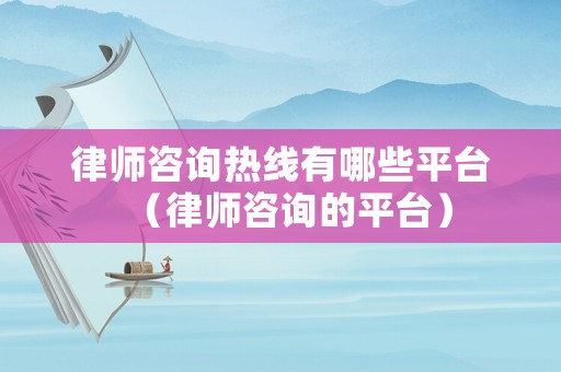 律師咨詢熱線有哪些平臺（律師咨詢的平臺）