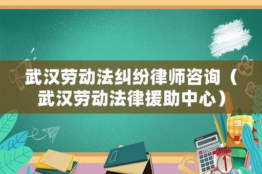 武漢勞動法糾紛律師咨詢（武漢勞動法律援助中心）