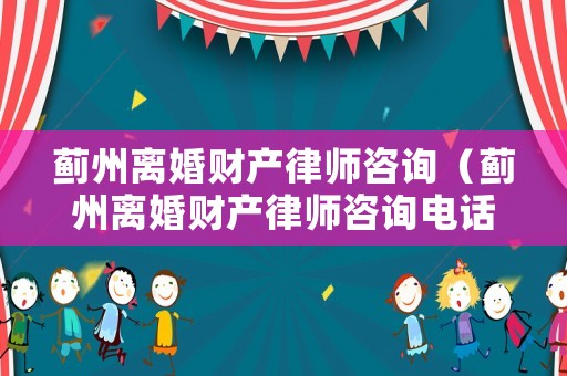 薊州離婚財產律師咨詢（薊州離婚財產律師咨詢電話號碼）