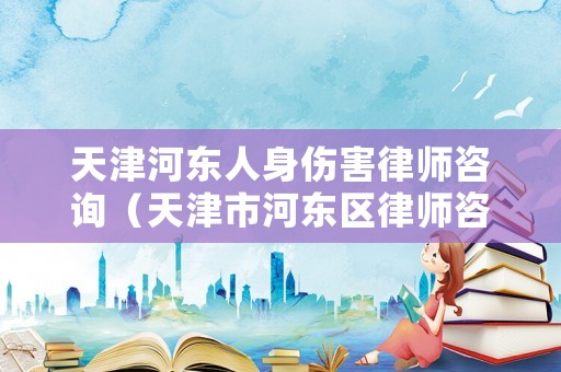 天津河東人身傷害律師咨詢（天津市河東區律師咨詢）