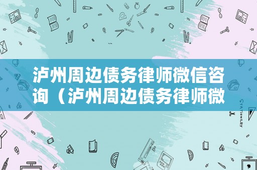 瀘州周邊債務律師微信咨詢（瀘州周邊債務律師微信咨詢電話號碼）
