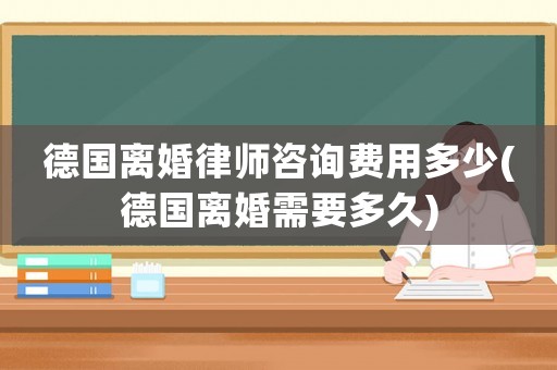 德國離婚律師咨詢費用多少(德國離婚需要多久)