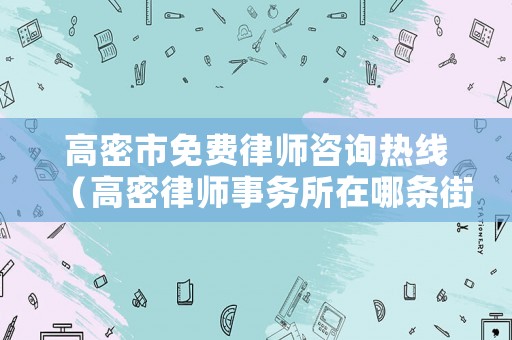 高密市免費(fèi)律師咨詢熱線（高密律師事務(wù)所在哪條街上?）