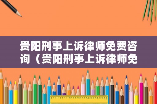 貴陽刑事上訴律師免費咨詢（貴陽刑事上訴律師免費咨詢電話）