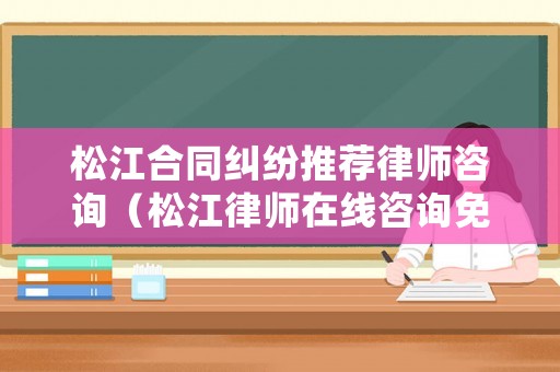 松江合同糾紛推薦律師咨詢（松江律師在線咨詢免費）
