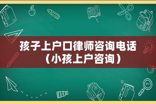 孩子上戶口律師咨詢電話（小孩上戶咨詢）