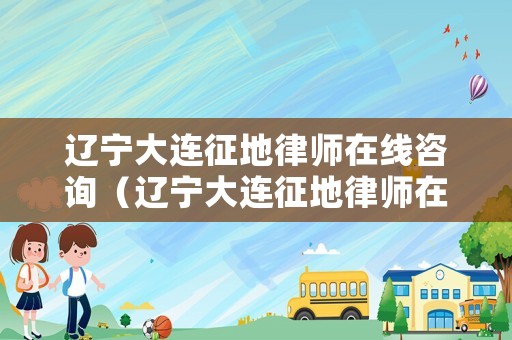 遼寧大連征地律師在線咨詢（遼寧大連征地律師在線咨詢電話號碼）