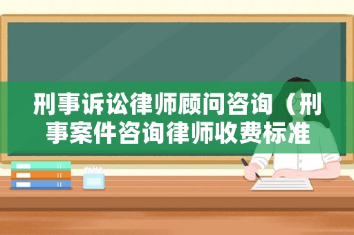 刑事訴訟律師顧問咨詢（刑事案件咨詢律師收費標準）