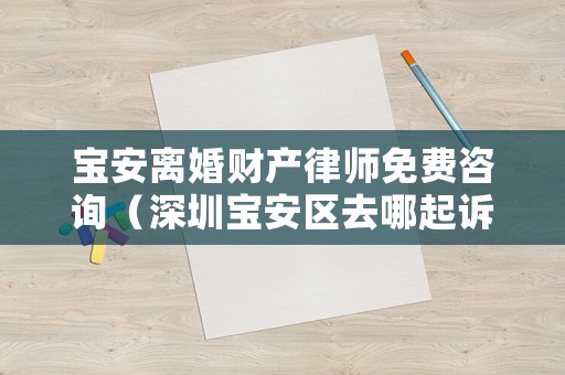 寶安離婚財產律師免費咨詢（深圳寶安區去哪起訴離婚）