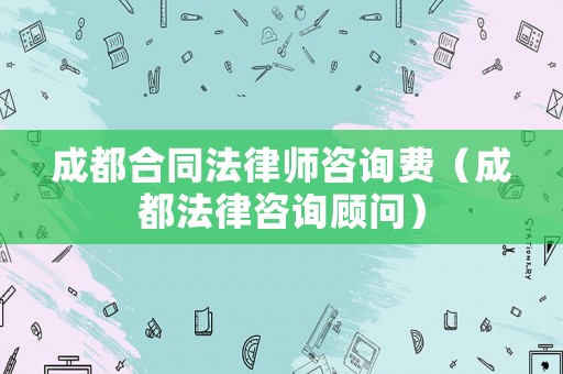 成都合同法律師咨詢費（成都法律咨詢顧問）