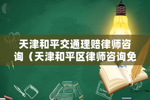 天津和平交通理賠律師咨詢（天津和平區律師咨詢免費咨詢）