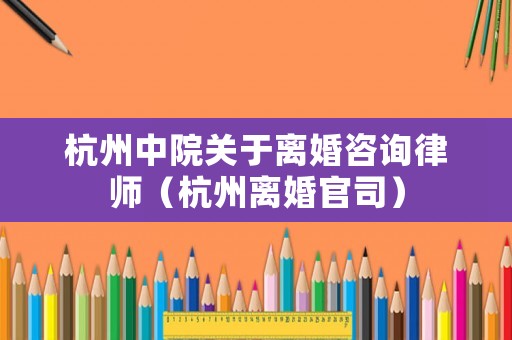 杭州中院關于離婚咨詢律師（杭州離婚官司）