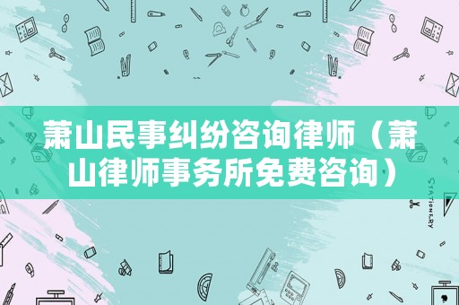 蕭山民事糾紛咨詢律師（蕭山律師事務所免費咨詢）