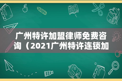 廣州特許加盟律師免費咨詢（2021廣州特許連鎖加盟展覽會）