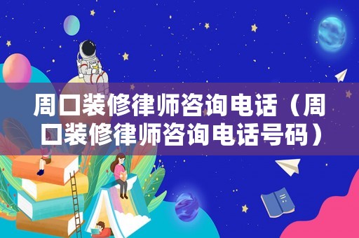 周口裝修律師咨詢(xún)電話(huà)（周口裝修律師咨詢(xún)電話(huà)號(hào)碼）