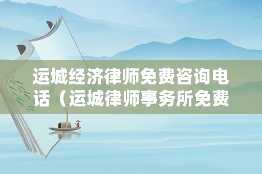 運(yùn)城經(jīng)濟(jì)律師免費(fèi)咨詢電話（運(yùn)城律師事務(wù)所免費(fèi)咨詢電話）