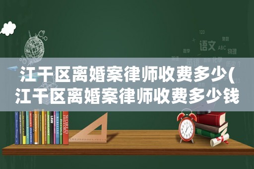 江干區離婚案律師收費多少(江干區離婚案律師收費多少錢一個月)