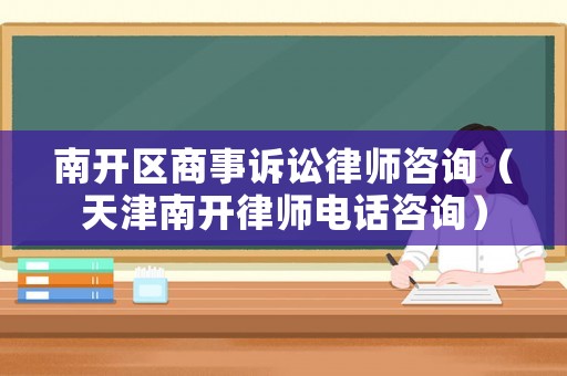 南開區商事訴訟律師咨詢（天津南開律師電話咨詢）