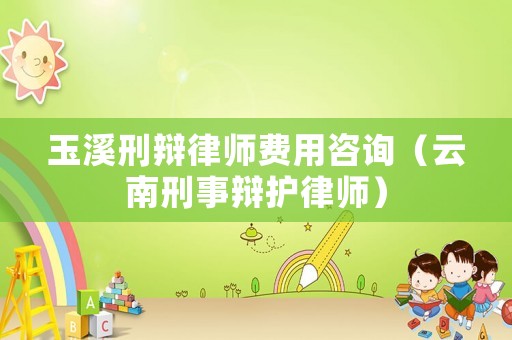 玉溪刑辯律師費用咨詢（云南刑事辯護律師）