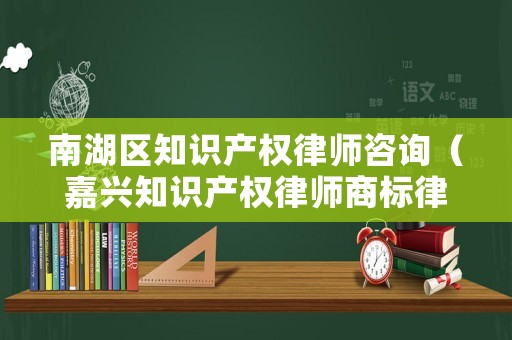 南湖區(qū)知識產(chǎn)權(quán)律師咨詢（嘉興知識產(chǎn)權(quán)律師商標律師）