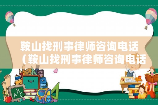 鞍山找刑事律師咨詢電話（鞍山找刑事律師咨詢電話是多少）
