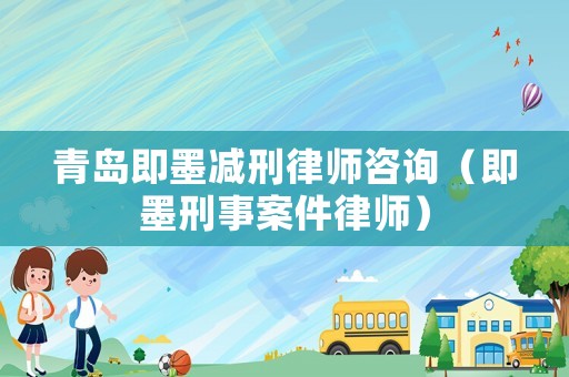 青島即墨減刑律師咨詢（即墨刑事案件律師）