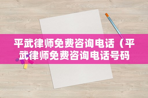 平武律師免費(fèi)咨詢電話（平武律師免費(fèi)咨詢電話號碼）