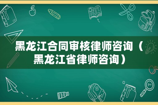 黑龍江合同審核律師咨詢（黑龍江省律師咨詢）
