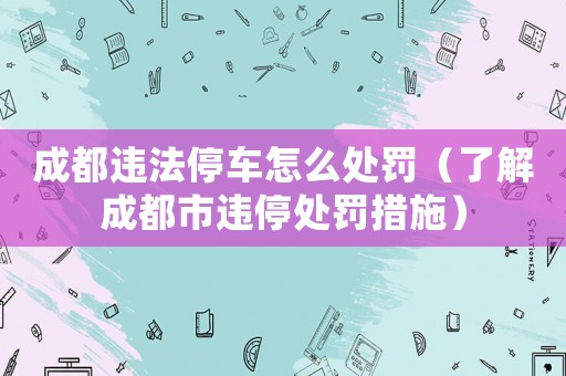 成都違法停車怎么處罰（了解成都市違停處罰措施）