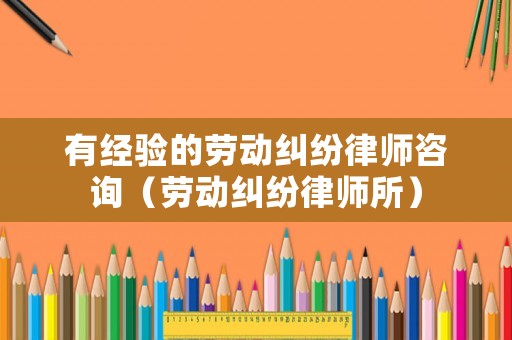 有經驗的勞動糾紛律師咨詢（勞動糾紛律師所）