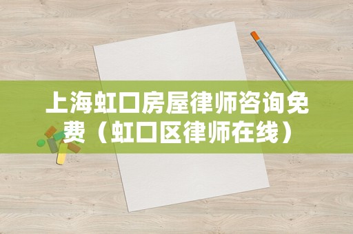 上海虹口房屋律師咨詢(xún)免費(fèi)（虹口區(qū)律師在線）
