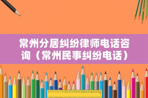 常州分居糾紛律師電話咨詢（常州民事糾紛電話）