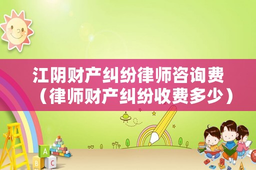 江陰財產糾紛律師咨詢費（律師財產糾紛收費多少）