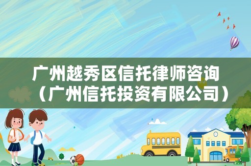 廣州越秀區信托律師咨詢（廣州信托投資有限公司）