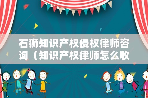 石獅知識產權侵權律師咨詢（知識產權律師怎么收費）