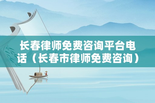 長春律師免費咨詢平臺電話（長春市律師免費咨詢）