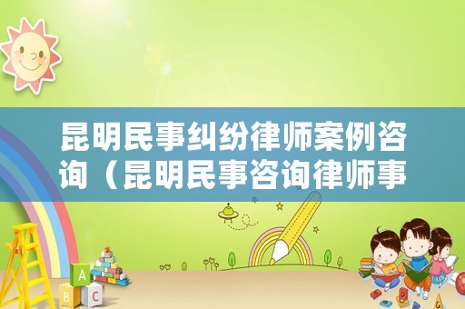 昆明民事糾紛律師案例咨詢（昆明民事咨詢律師事務所）