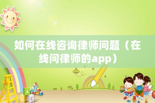 如何在線咨詢律師問題（在線問律師的app）