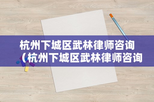 杭州下城區武林律師咨詢（杭州下城區武林律師咨詢公司）